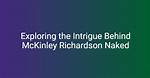 Mckinley Richardson Naked: a Comprehensive Exploration You Won't Forget